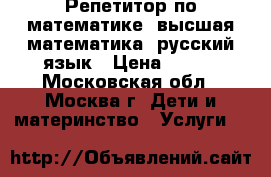 Репетитор по математике, высшая математика, русский язык › Цена ­ 790 - Московская обл., Москва г. Дети и материнство » Услуги   